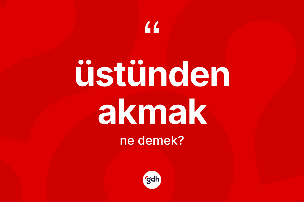 Üstünden akmak ne demek? Üstünden akmak ifadesi nerede kullanılır?