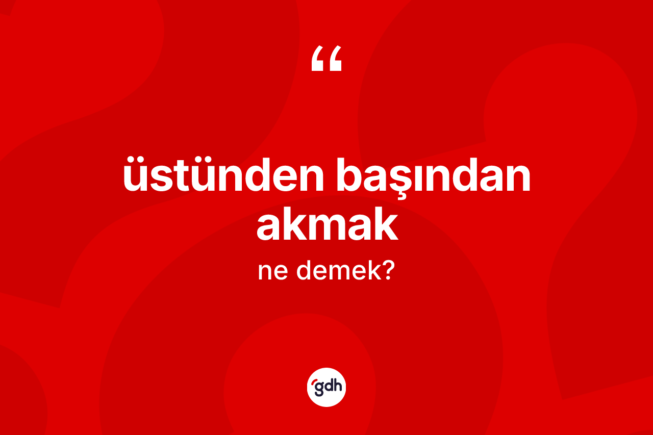 Üstünden başından akmak ifadesinin anlamı nedir? Üstünden başından akmak ifadesinin sözlük anlamı nedir?