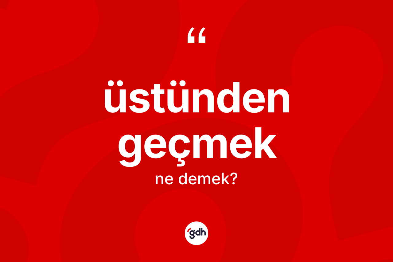 Üstünden geçmek ifadesinin sözlükteki anlamı nedir? Üstünden geçmek ifadesinin TDK'ya göre açıklaması nedir?