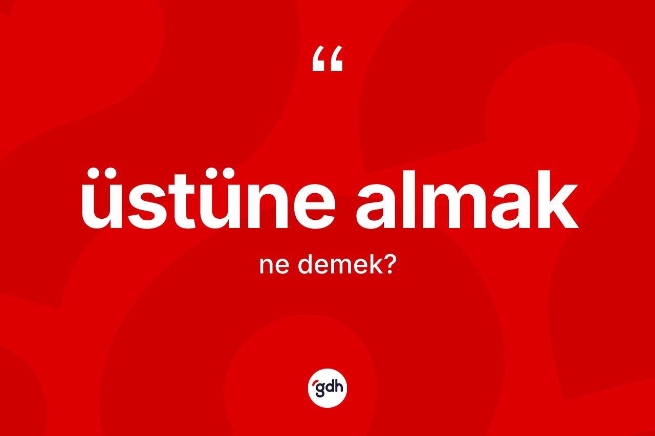 Üstüne almak sözü nedir? Üstüne almak ifadesinin kaç farklı anlamı var?