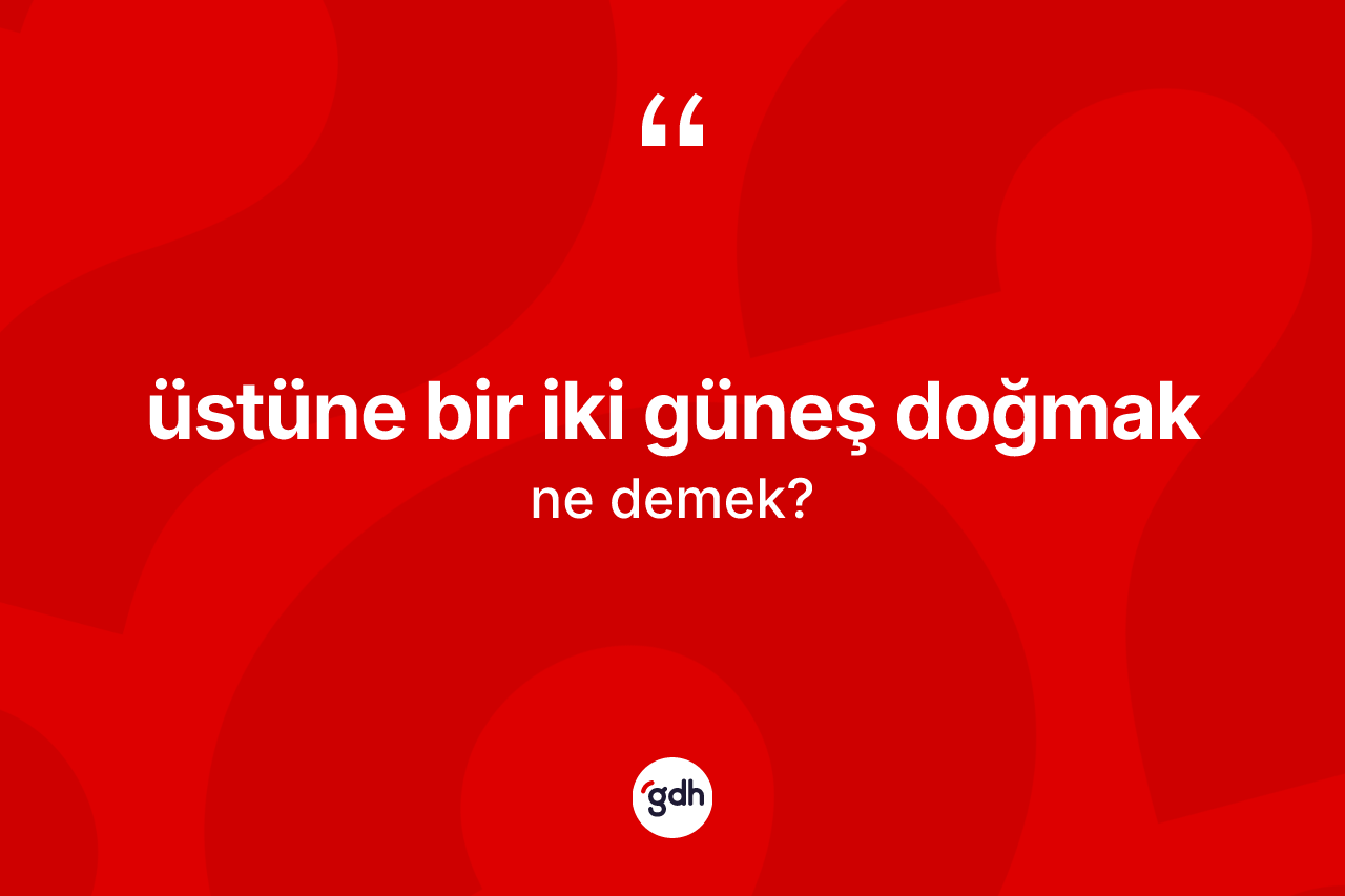 Üstüne bir iki güneş doğmak ifadesinin anlamı nedir? Üstüne bir iki güneş doğmak ifadesi nerede kullanılır?