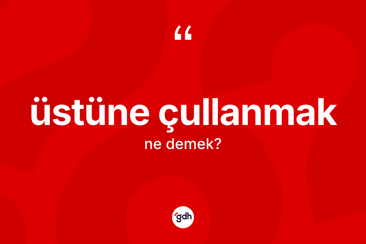 Üstüne çullanmak ifadesinin kısaca anlamı nedir? Üstüne çullanmak ifadesi hangi durumlarda kullanılır?