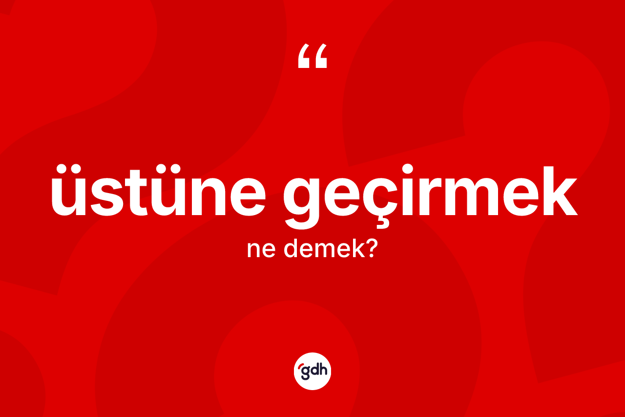 Üstüne geçirmek sözü neyi anlatır? Üstüne geçirmek ifadesi hangi durumlarda kullanılır?