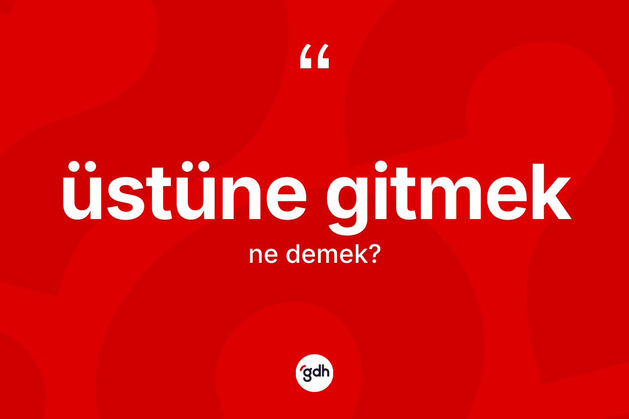 Üstüne gitmek sözü ne demektir? Üstüne gitmek sözü nerede kullanılır?