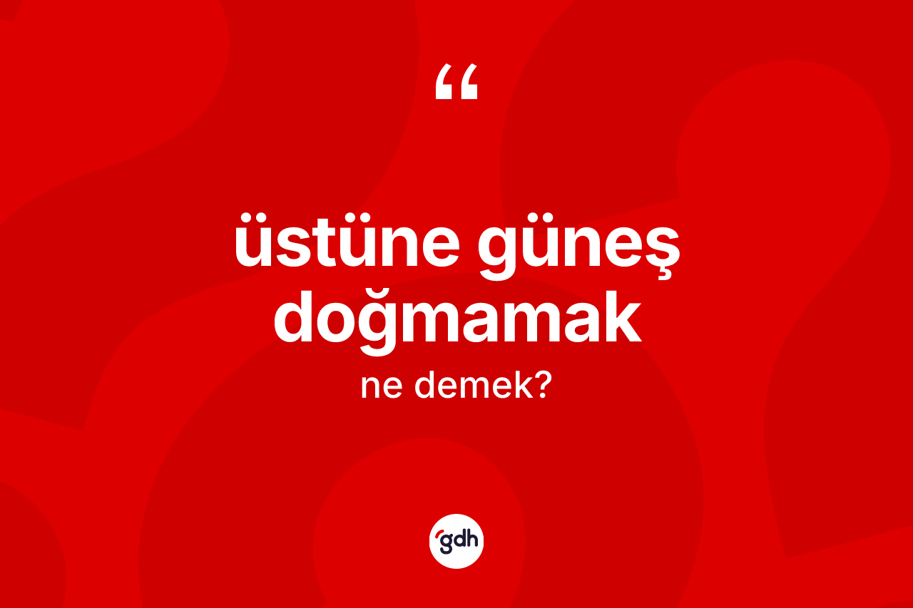 Üstüne güneş doğmamak sözü neyi anlatır? Üstüne güneş doğmamak ifadesinin TDK anlamı nedir?