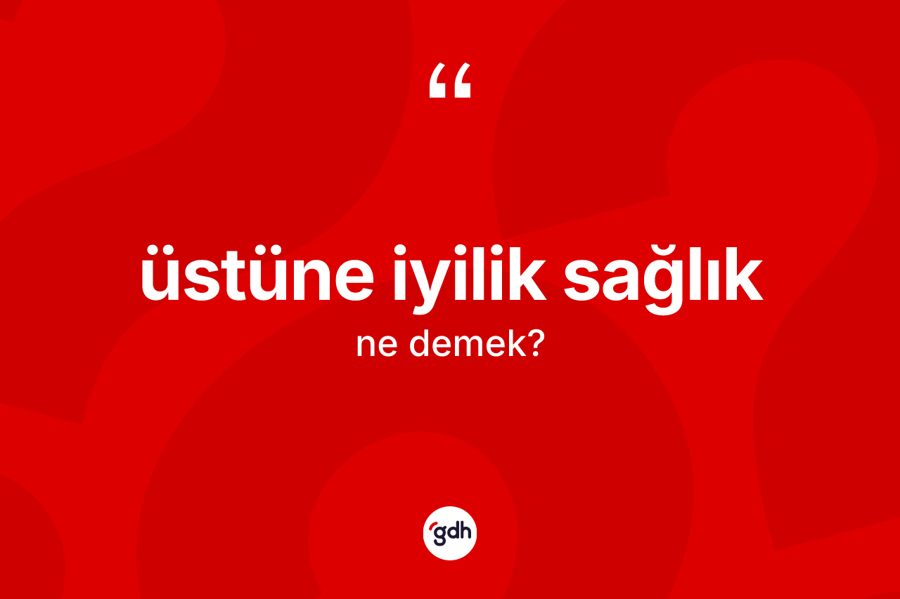 Üstüne iyilik sağlık ne demektir? Üstüne iyilik sağlık ifadesinin TDK anlamı nedir?
