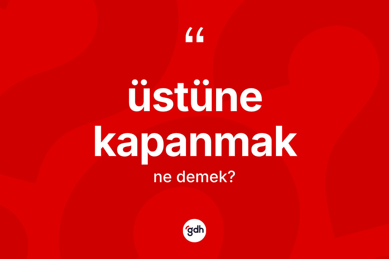 Üstüne kapanmak nedir? Üstüne kapanmak ifadesi nerede kullanılır?
