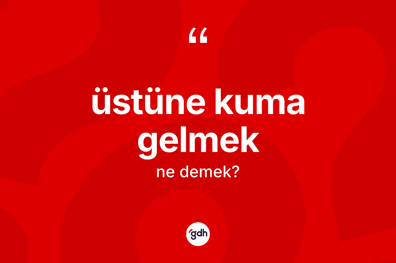 Üstüne kuma gelmek ifadesinin sözlükteki anlamı nedir? Üstüne kuma gelmek ifadesi nerede kullanılır?