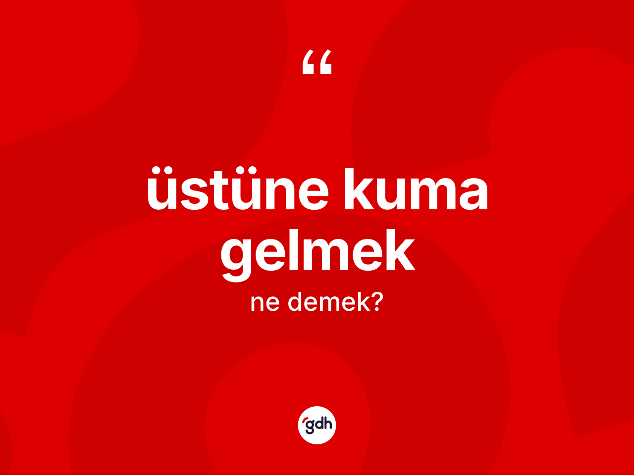 Üstüne kuma gelmek ifadesinin sözlükteki anlamı nedir? Üstüne kuma gelmek ifadesi nerede kullanılır?