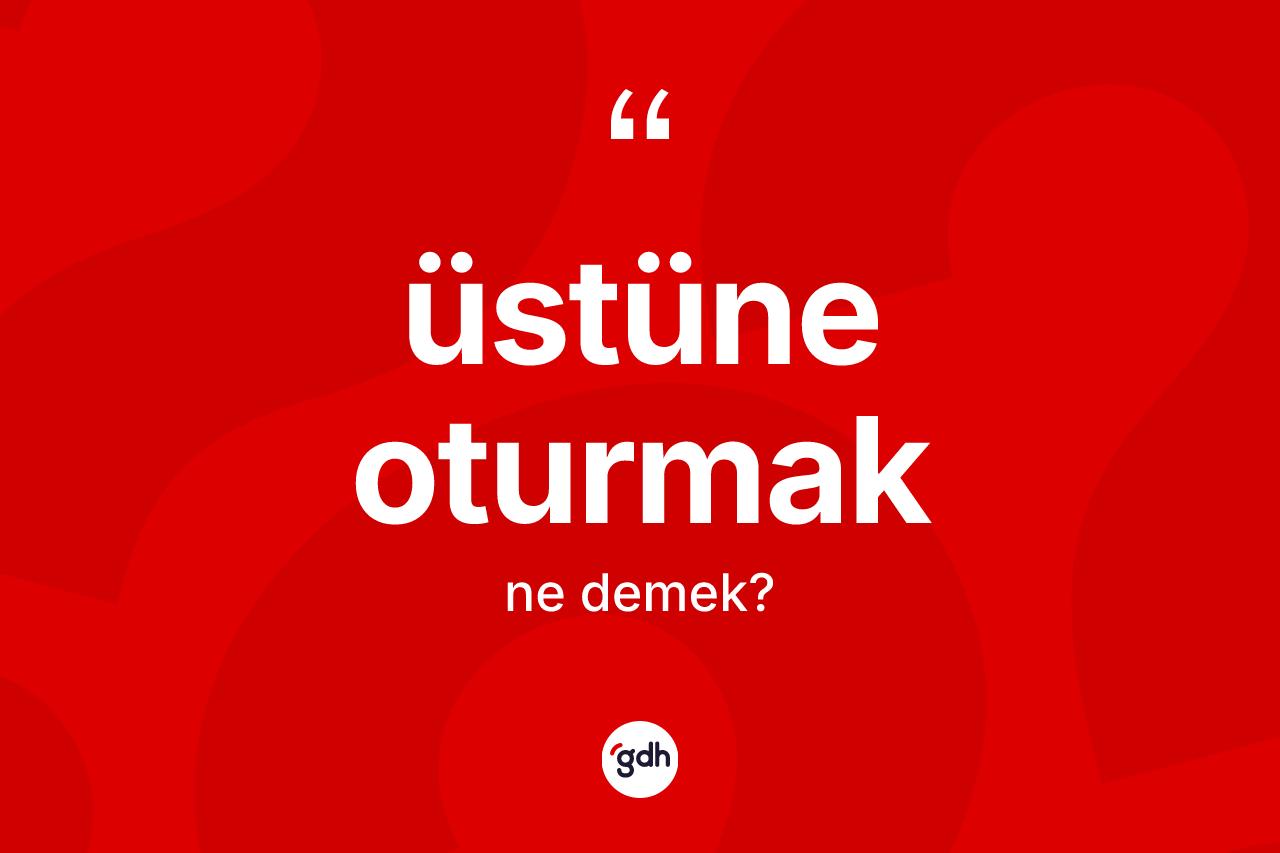 Üstüne oturmak ifadesi neyi anlatır? Üstüne oturmak sözünün TDK tanımı nedir?