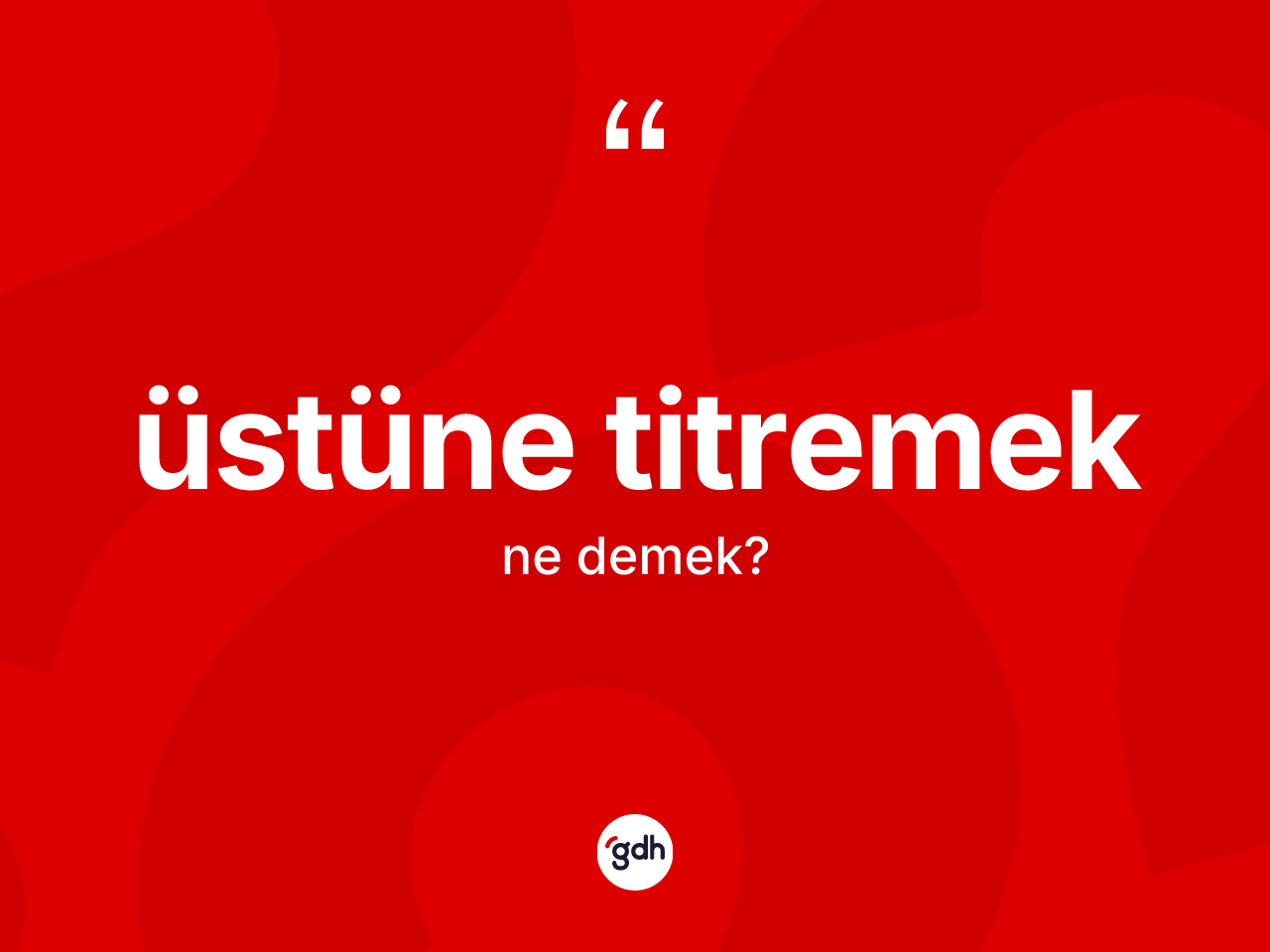 Üstüne titremek ifadesinin kısaca anlamı nedir? Üstüne titremek ifadesi hangi durumlarda kullanılır