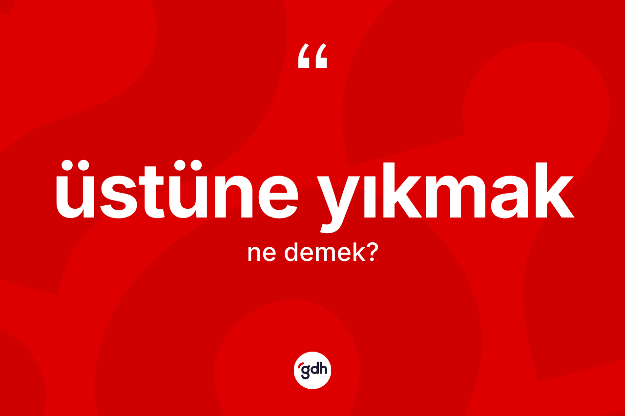 Üstüne yıkmak ifadesinin anlamı nedir? Üstüne yıkmak ifadesinin TDK anlamı nedir?