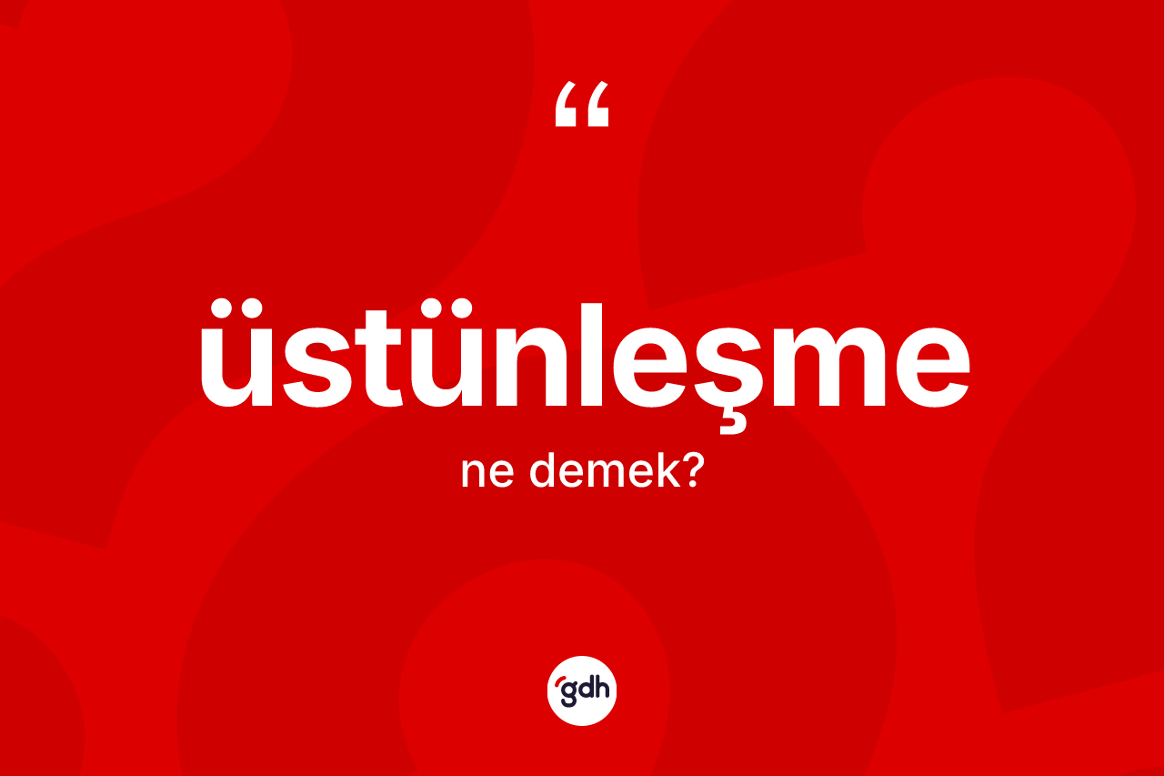 Üstünleşme nedir? Üstünleşmenin TDK'ya göre anlamı nedir?