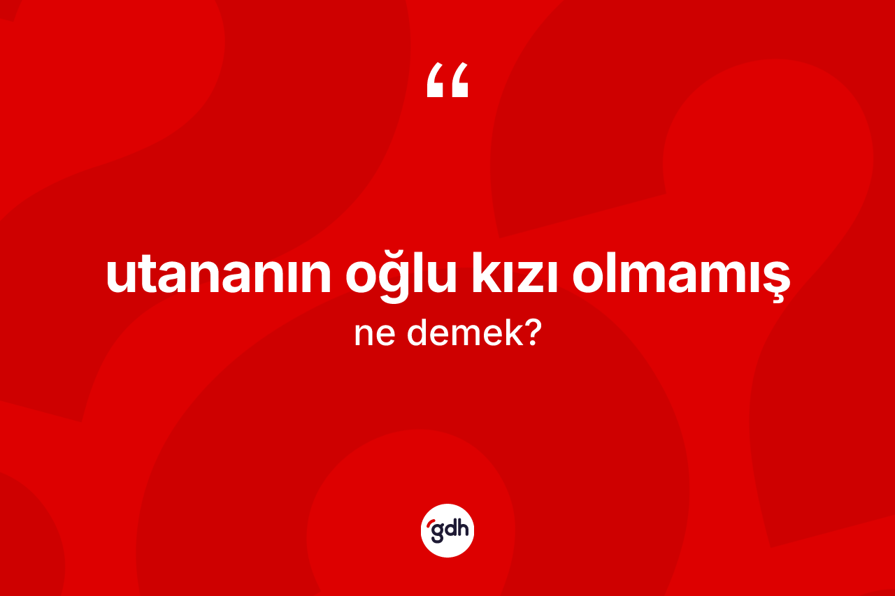 Utananın oğlu kızı olmamış sözü neyi anlatır? Utananın oğlu kızı olmamış ifadesi hangi durumlarda kullanılır?