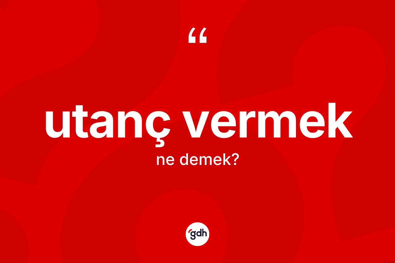 Utanç vermek nedir? Utanç vermek sözü nerede kullanılır?
