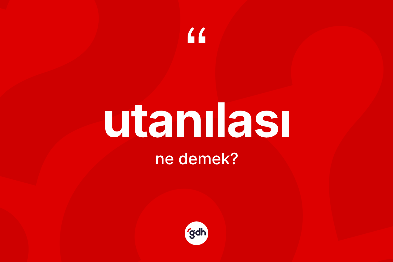 Utanılası kelimesinin anlamı nedir? Utanılasının sözlükteki anlamı nedir?