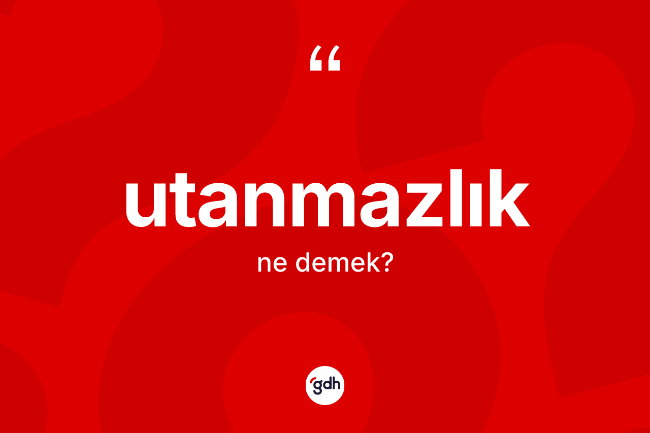 Utanmazlık ne demek? Utanmazlığın TDK'ya göre anlamı nedir?