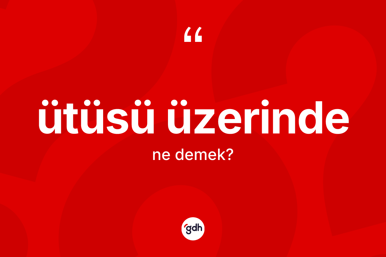Ütüsü üzerinde kelimesinin tanımı nedir? Ütüsü üzerindenin kısaca tanımı nedir?