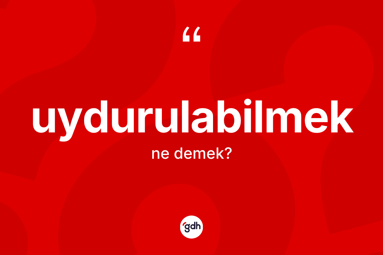 Uydurulabilmek ne anlama gelir? Uydurulabilmeğin sözlükteki anlamı nedir?