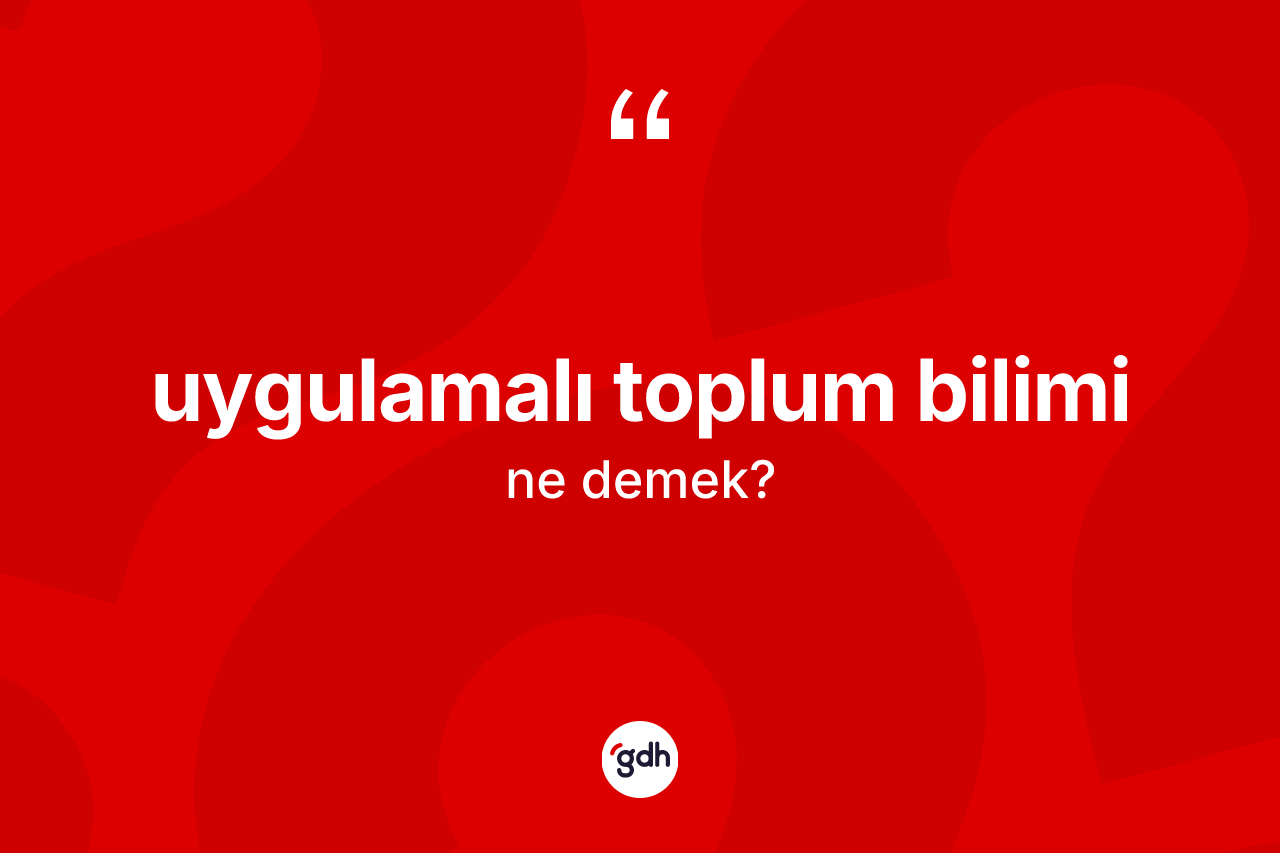 Uygulamalı toplum bilimi kelimesinin anlamı nedir? Uygulamalı toplum biliminin kısaca tanımı nedir?
