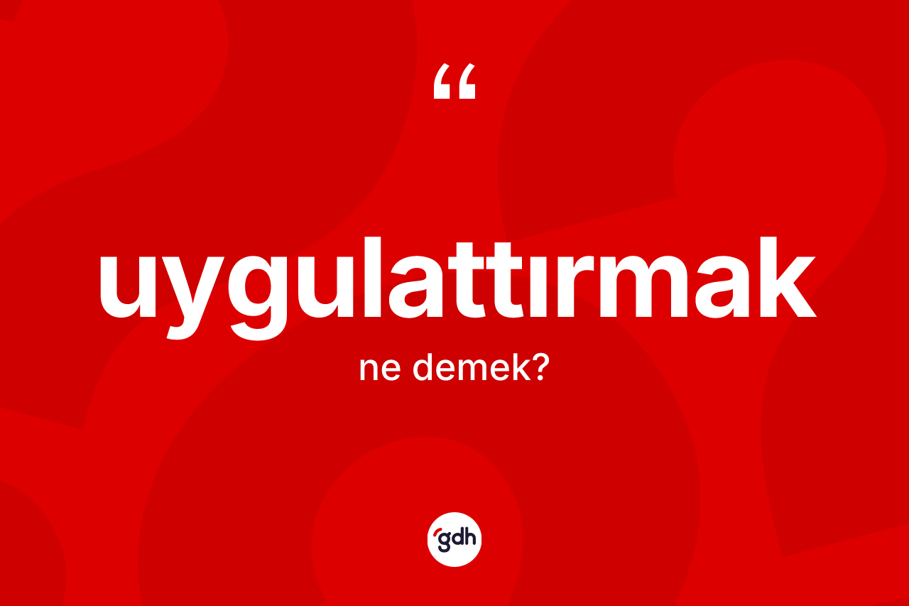 Uygulattırmak kelimesinin anlamı nedir? Uygulattırmağın halk arasındaki kullanımı nasıldır?