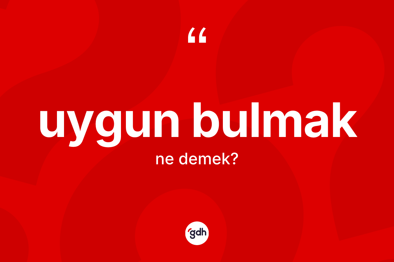 Uygun bulmak ifadesinin kısaca anlamı nedir? Uygun bulmak sözü nerede kullanılır?