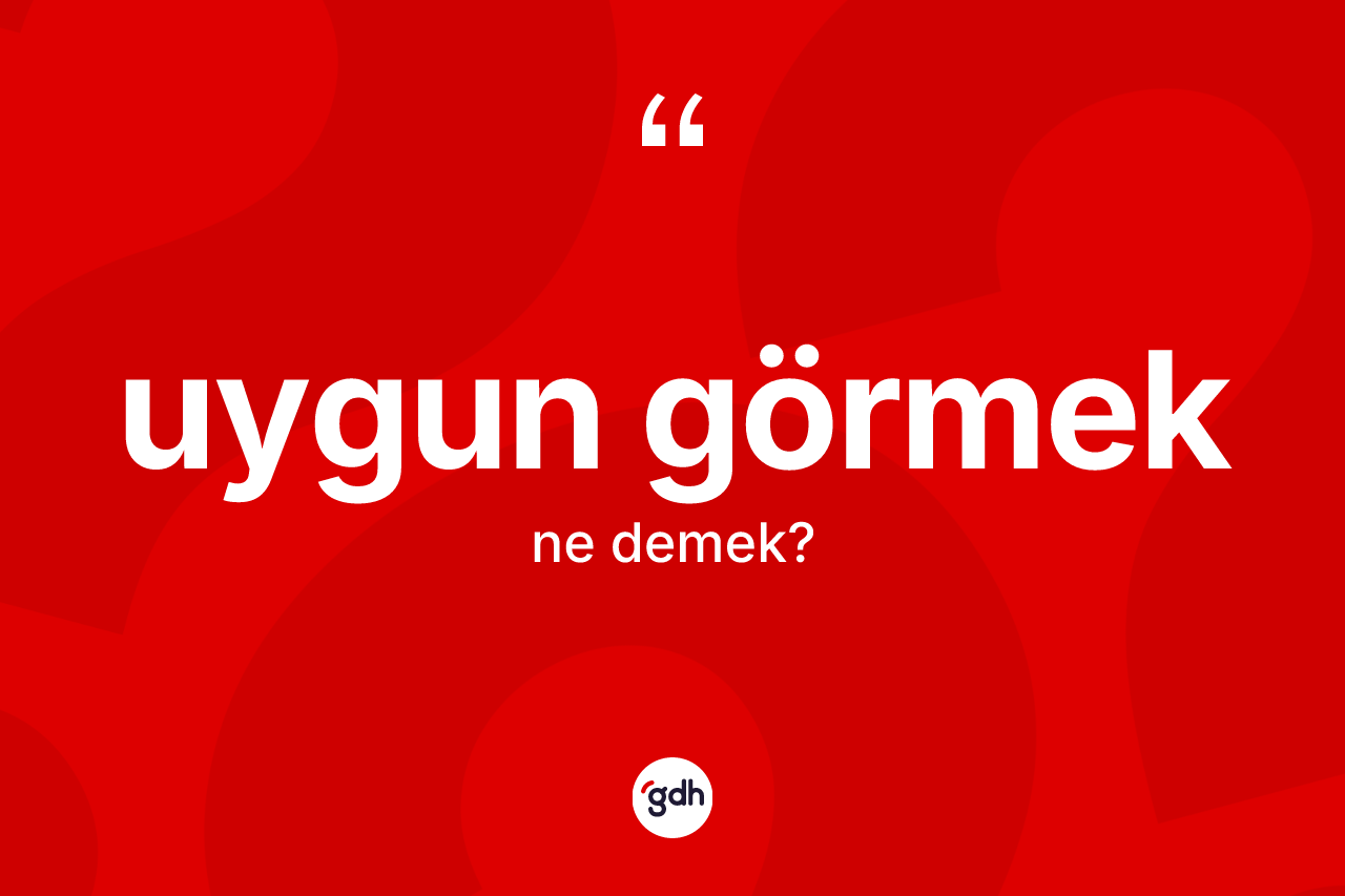 Uygun görmek ifadesinin anlamı nedir? Uygun görmek sözünün sözlük anlamı nedir?