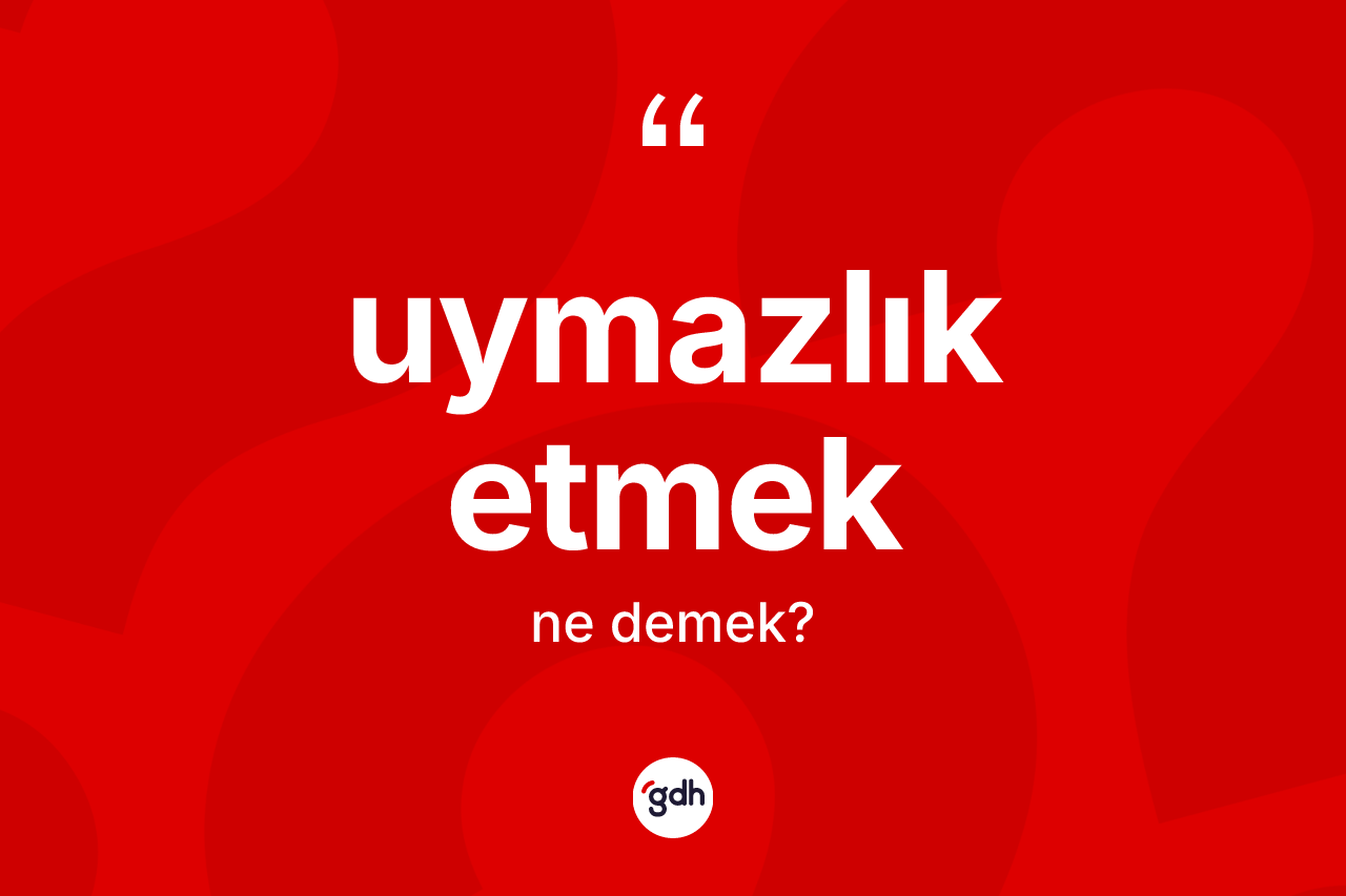 Uymazlık etmek ifadesinin tanımı nedir? Uymazlık etmek ifadesinin TDK'ya göre açıklaması nedir?