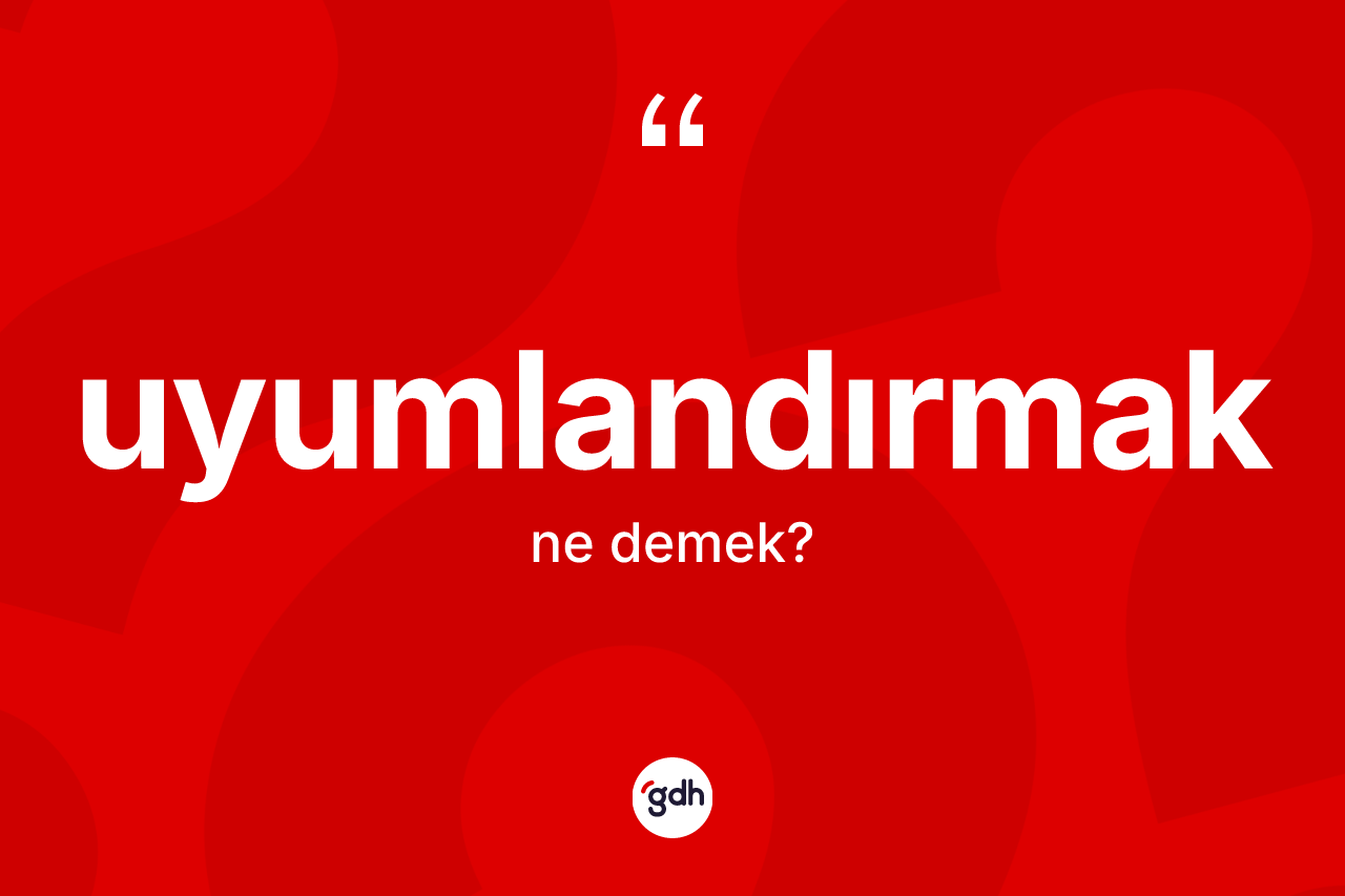 Uyumlandırmak kelimesi ne demek? Uyumlandırmağın TDK'ya göre anlamı nedir?