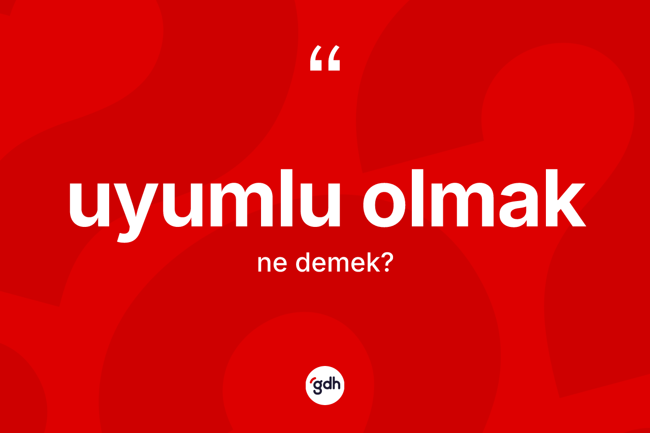 Uyumlu olmak nedir? Uyumlu olmak sözünün TDK açıklaması nedir?