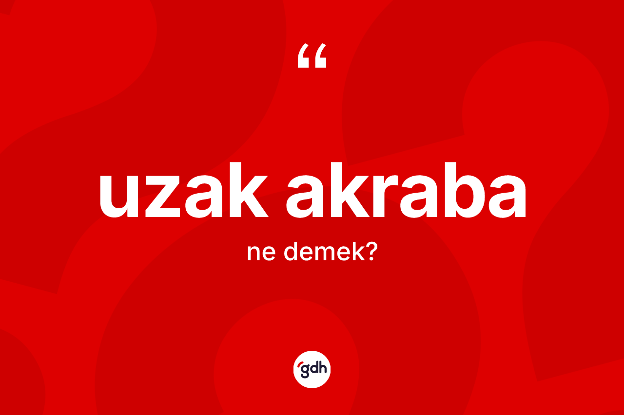 Uzak akraba kelimesinin tanımı nedir? Uzak akraba kelimesinin TDK'ya göre açıklaması nedir?