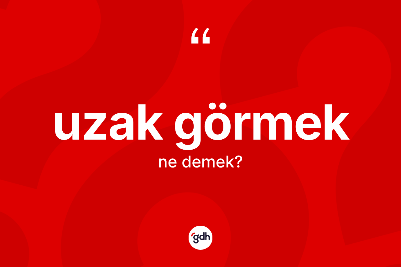 Uzak görmek ifadesinin tanımı nedir? Uzak görmek ifadesi nerede kullanılır?