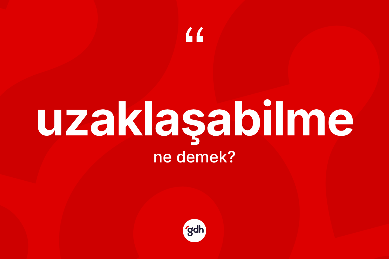 Uzaklaşabilme ne demek? Uzaklaşabilmenin kısaca tanımı nedir?