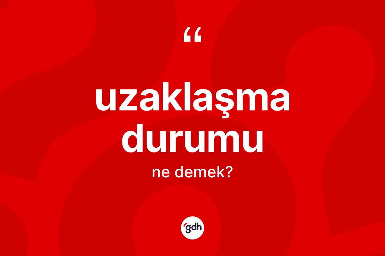 Uzaklaşma durumu kelimesi ne demek? Uzaklaşma durumunun TDK'ya göre anlamı nedir?