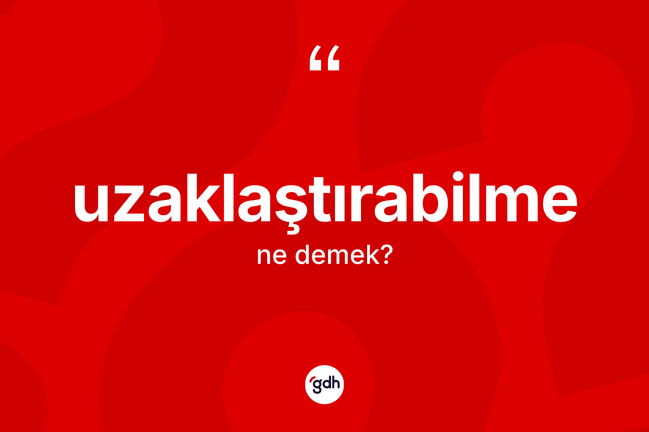 Uzaklaştırabilme kelimesinin sözlükteki tanımı nedir? Uzaklaştırabilmenin TDK'ya göre anlamı nedir?