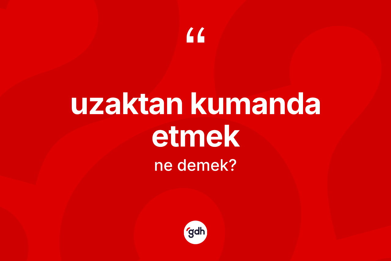 Uzaktan kumanda etmek ifadesinin kısaca tanımı nedir? Uzaktan kumanda etmek ifadesi nerede kullanılır?