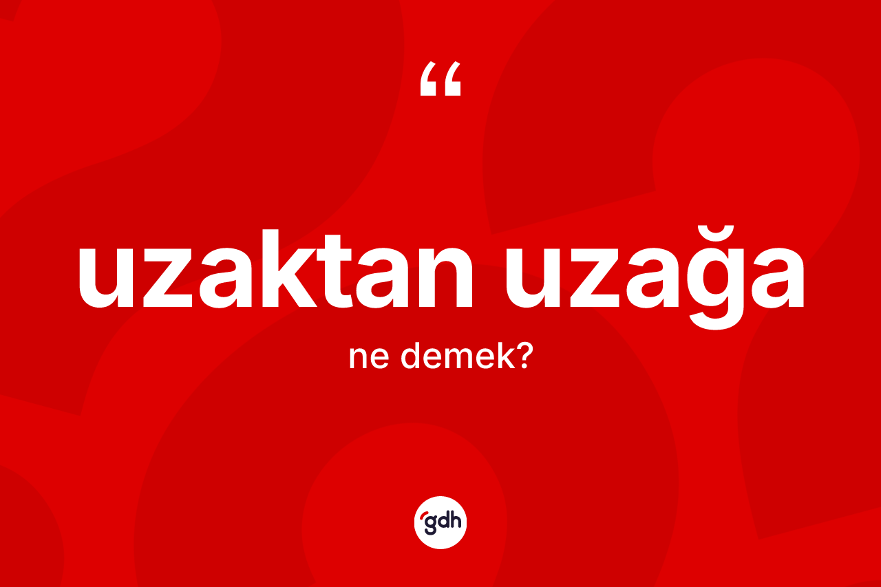 Uzaktan uzağa ne demek? Uzaktan uzağanın TDK'ya göre anlamı nedir?