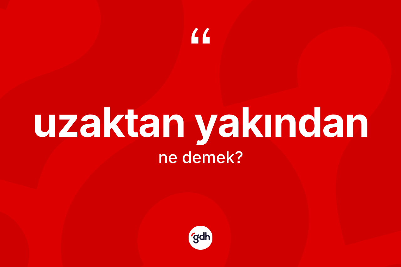 Uzaktan yakından ne anlama gelir? Uzaktan yakındanın sözlükteki anlamı nedir?