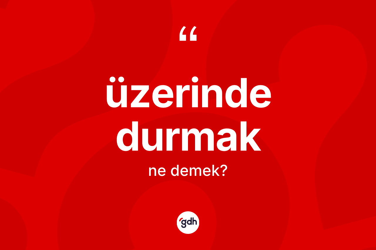 Üzerinde durmak ifadesinin anlamı nedir? Üzerinde durmak ifadesi hangi durumlarda kullanılır