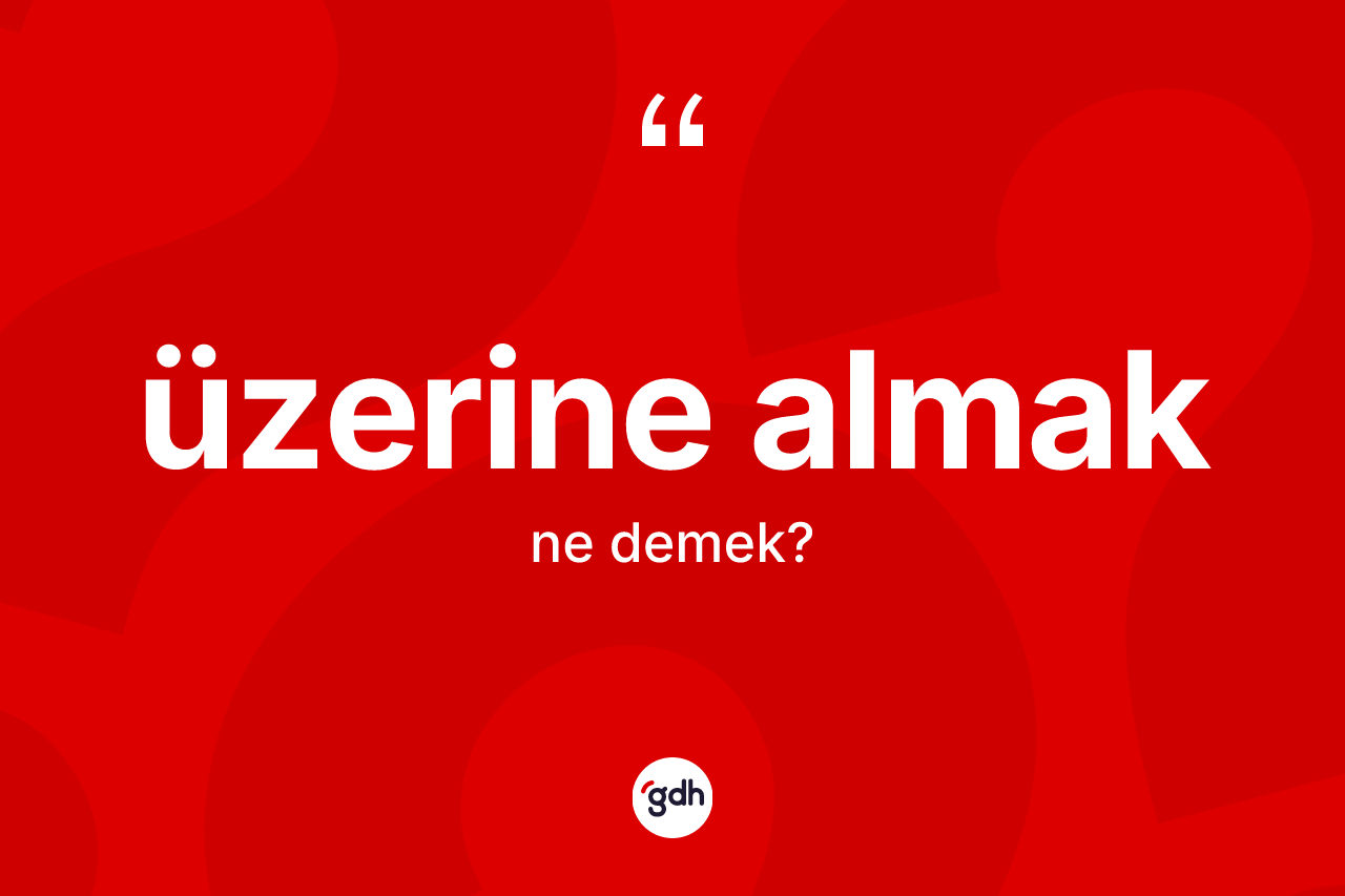Üzerine almak ne demektir? Üzerine almak sözünün TDK tanımı nedir?