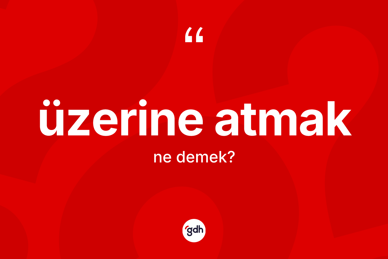 Üzerine atmak ifadesinin kısaca anlamı nedir? Üzerine atmak ifadesinin kaç farklı anlamı var?