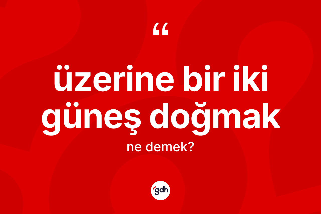 Üzerine bir iki güneş doğmak ifadesinin tanımı nedir? Üzerine bir iki güneş doğmak ifadesinin kaç farklı anlamı var?