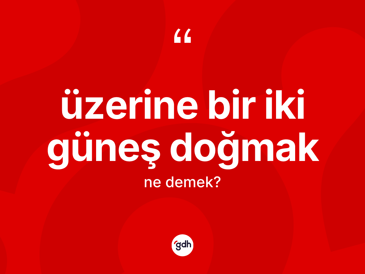 Üzerine bir iki güneş doğmak ifadesinin tanımı nedir? Üzerine bir iki güneş doğmak ifadesinin kaç farklı anlamı var?