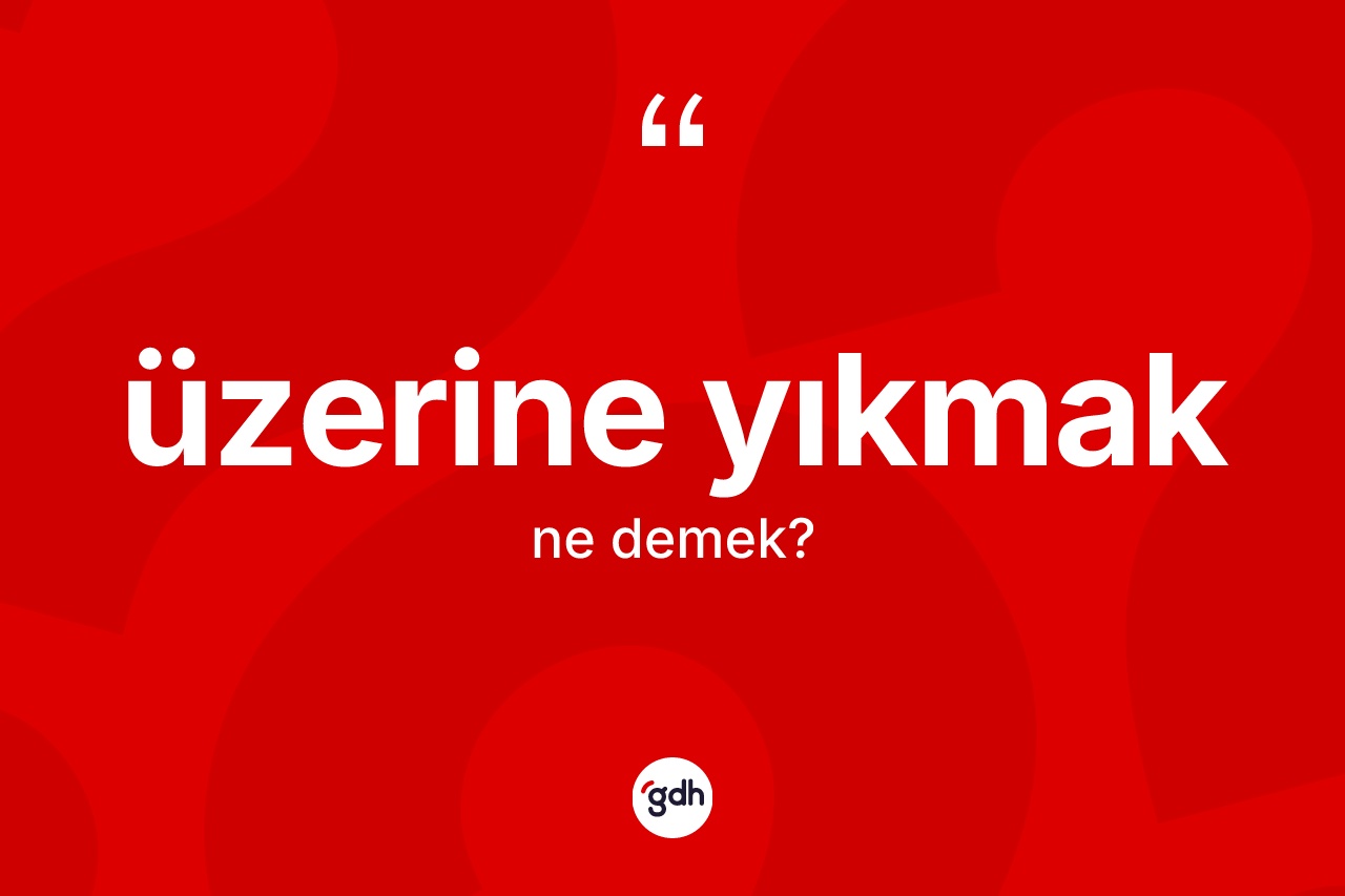 Üzerine yıkmak ifadesinin kısaca tanımı nedir? Üzerine yıkmak sözü hangi durumlarda kullanılır?