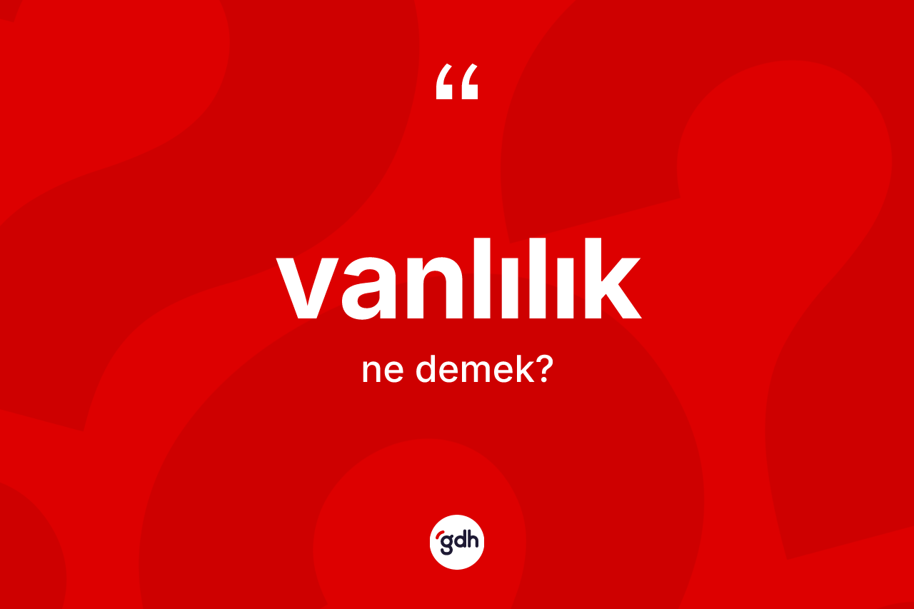 Vanlılık nedir? Vanlılık'ın TDK'ya göre anlamı nedir?