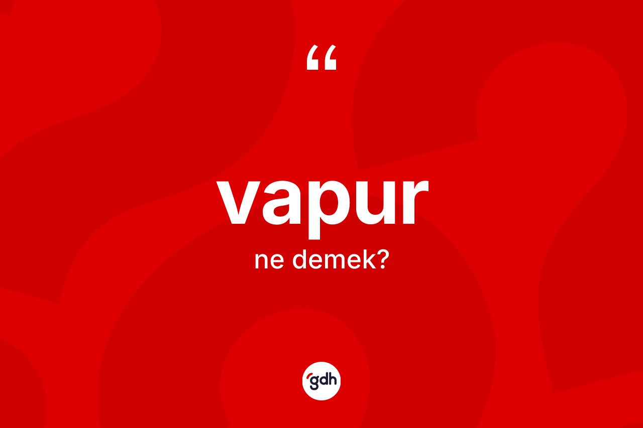 Vapur kelimesinin sözlükteki tanımı nedir? Vapurun TDK'ya göre anlamı nedir?