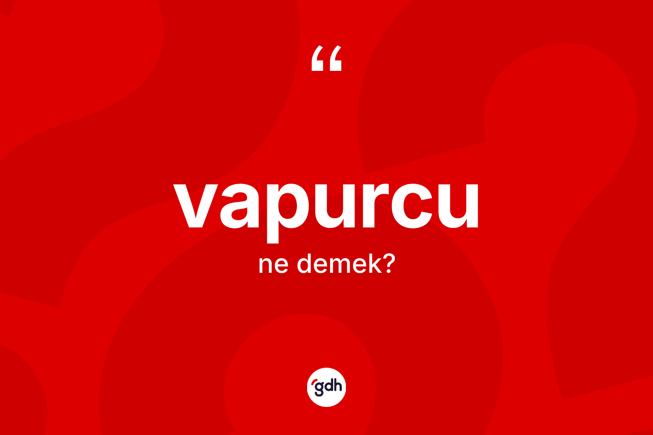 Vapurcu kelimesi nedir? Vapurcunun TDK'ya göre anlamı nedir?