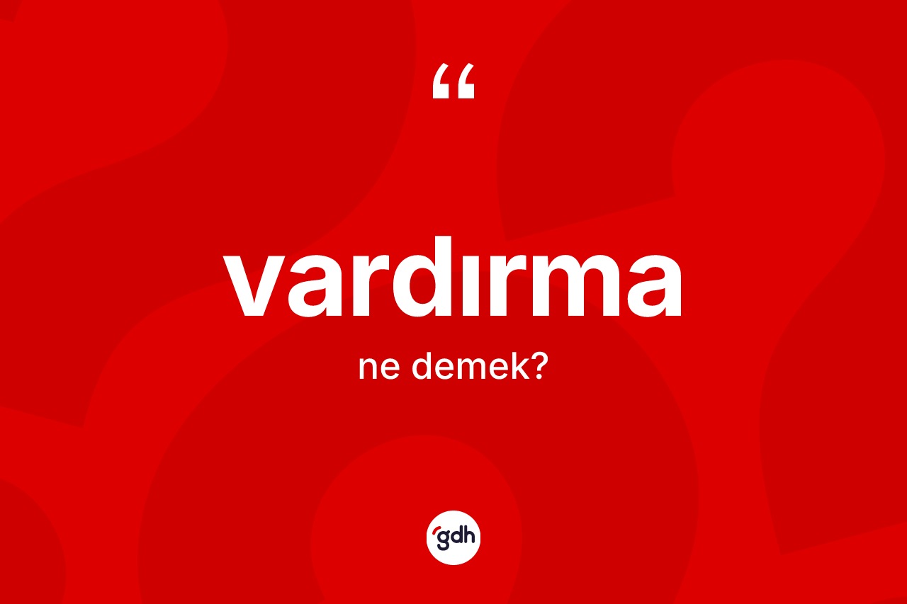 Vardırma kelimesinin sözlükteki tanımı nedir? Vardırma kelimesinin özellikleri nelerdir?