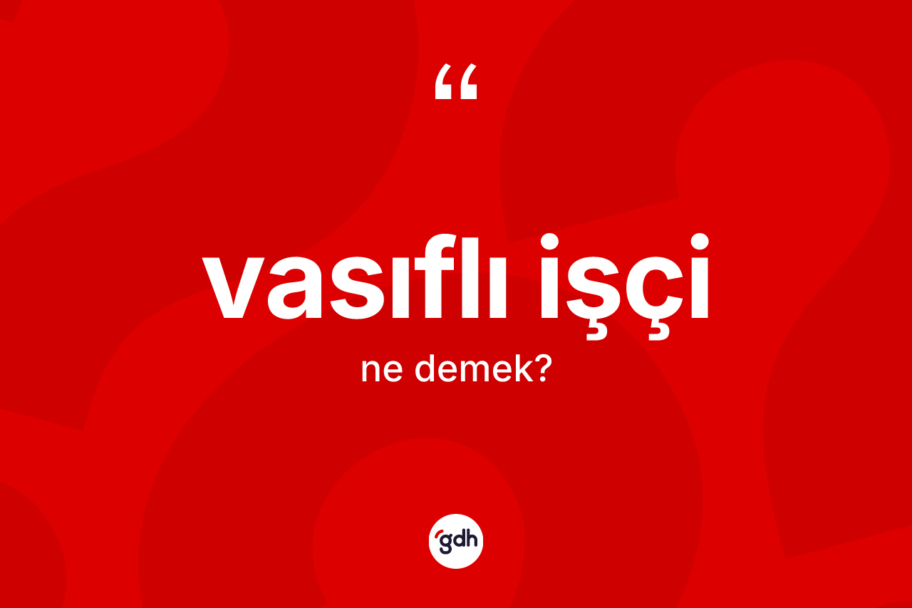 Vasıflı işçi ne anlama gelir? Vasıflı işçinin TDK'ya göre anlamı nedir?