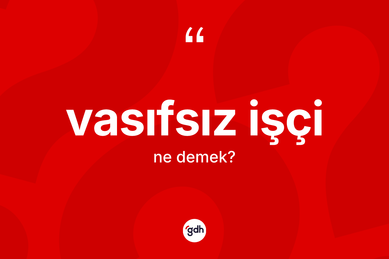 Vasıfsız işçi kelimesinin sözlükteki tanımı nedir? Vasıfsız işçinin halk arasındaki kullanımı nasıldır?